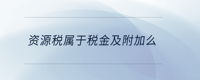 資源稅屬于稅金及附加么