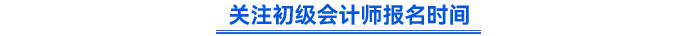 關(guān)注初級(jí)會(huì)計(jì)師報(bào)名時(shí)間