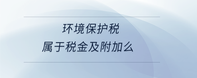 環(huán)境保護稅屬于稅金及附加么