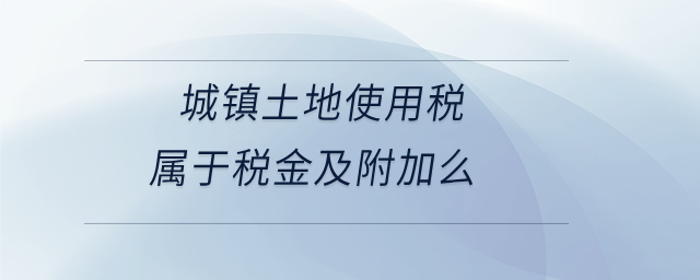 城鎮(zhèn)土地使用稅屬于稅金及附加么