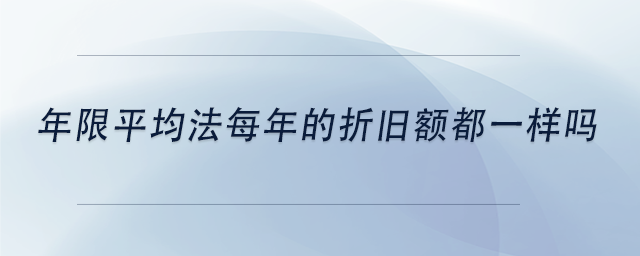 中級會計年限平均法每年的折舊額都一樣嗎