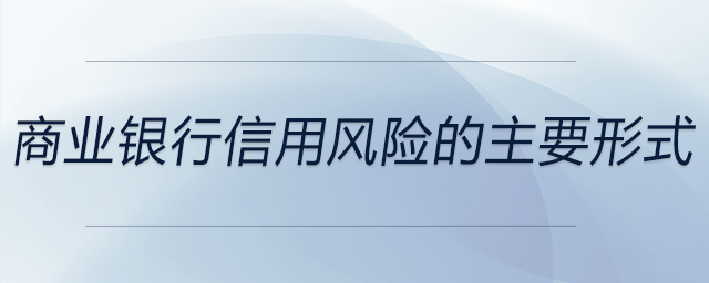 商業(yè)銀行信用風(fēng)險(xiǎn)的主要形式