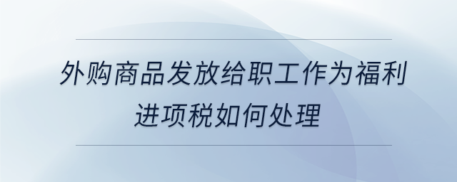 外購商品發(fā)放給職工作為福利進(jìn)項(xiàng)稅如何處理