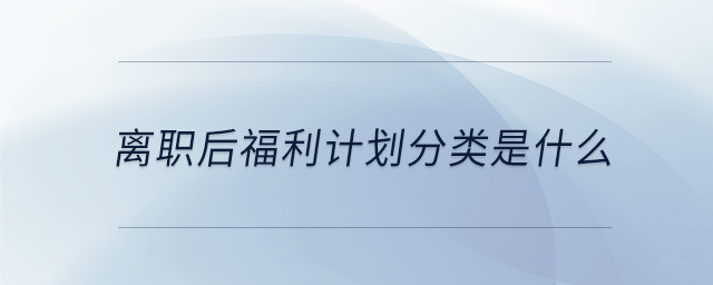 離職后福利計(jì)劃分類是什么