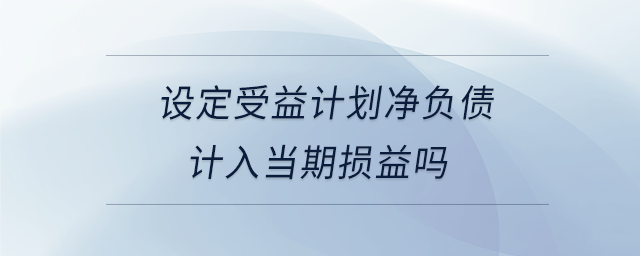 設(shè)定受益計劃凈負(fù)債計入當(dāng)期損益嗎