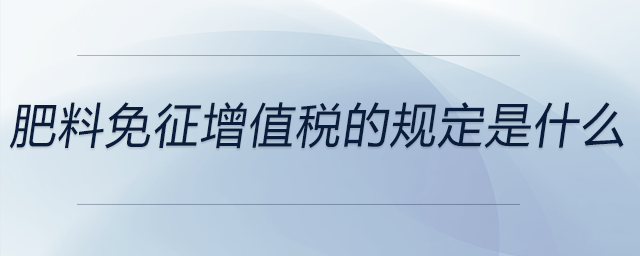 肥料免征增值稅的規(guī)定是什么