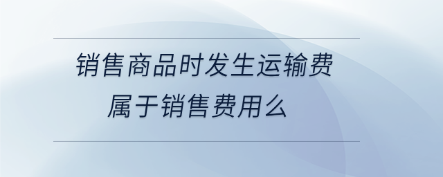 銷售商品時發(fā)生運輸費屬于銷售費用么