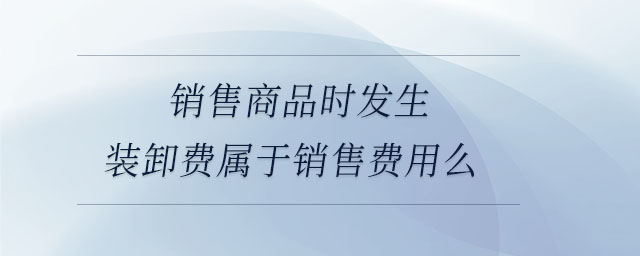 銷售商品時(shí)發(fā)生裝卸費(fèi)屬于銷售費(fèi)用么