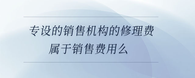 專設(shè)的銷售機構(gòu)的修理費屬于銷售費用么