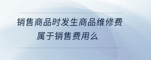 銷售商品時發(fā)生商品維修費屬于銷售費用么