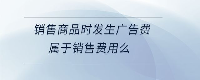 銷售商品時(shí)發(fā)生廣告費(fèi)屬于銷售費(fèi)用么