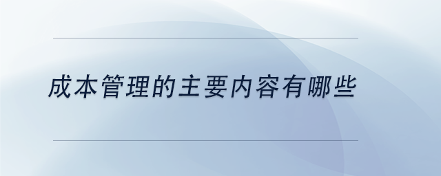 中級(jí)會(huì)計(jì)成本管理的主要內(nèi)容有哪些