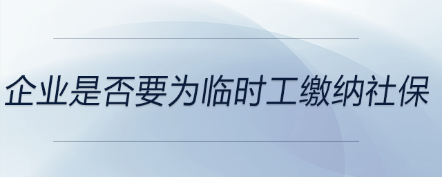 企業(yè)是否要為臨時工繳納社保