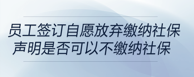 員工簽訂自愿放棄繳納社保聲明是否可以不繳納社保