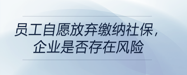 員工自愿放棄繳納社保,，企業(yè)是否存在風(fēng)險(xiǎn)