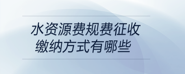 水資源費(fèi)規(guī)費(fèi)征收繳納方式有哪些