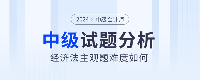 試卷復(fù)盤,！2024年中級(jí)會(huì)計(jì)經(jīng)濟(jì)法主觀題難度分析,！