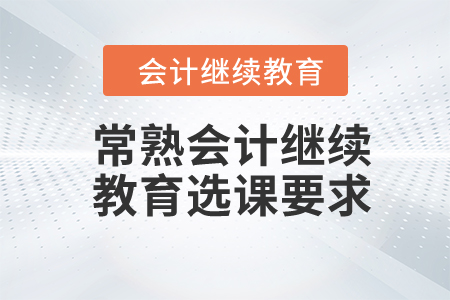 2024年常熟會計繼續(xù)教育選課要求