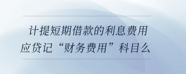 計提短期借款的利息費用應(yīng)貸記“財務(wù)費用”科目么