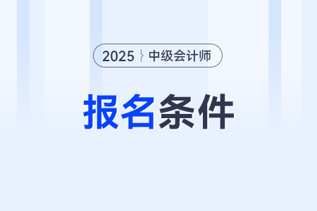 2025年中級會計師報名條件有哪些,？