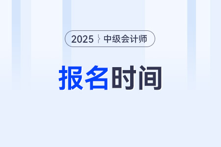 25年中級(jí)會(huì)計(jì)報(bào)名時(shí)間是什么時(shí)候？預(yù)計(jì)在幾月份,？