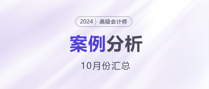 2024年高級會計師考試10月份案例分析匯總