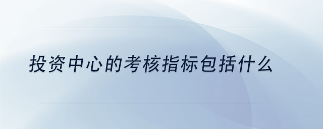 中級會計投資中心的考核指標包括什么