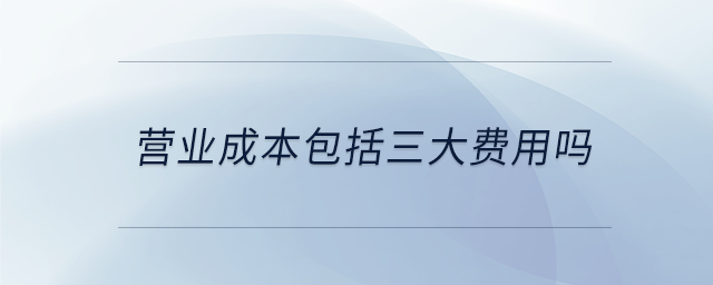 營業(yè)成本包括三大費(fèi)用嗎