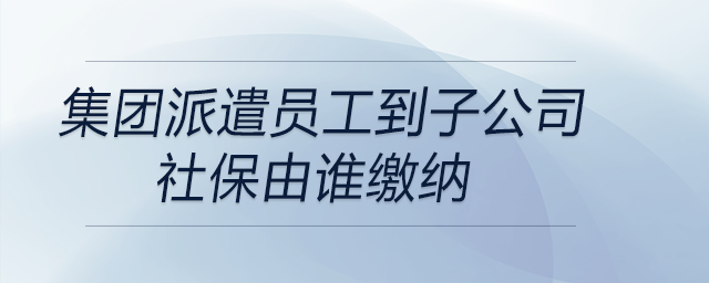 集團(tuán)派遣員工到子公司，社保由誰繳納
