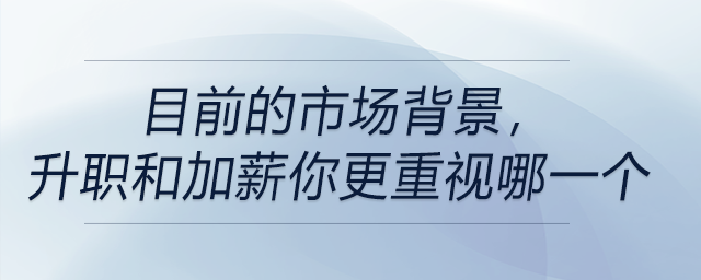 目前的市場(chǎng)背景,，升職和加薪你更重視哪一個(gè)