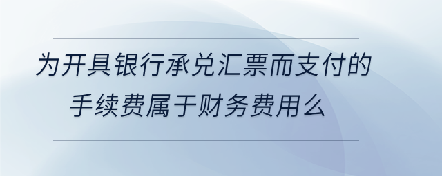 為開具銀行承兌匯票而支付的手續(xù)費(fèi)屬于財(cái)務(wù)費(fèi)用么