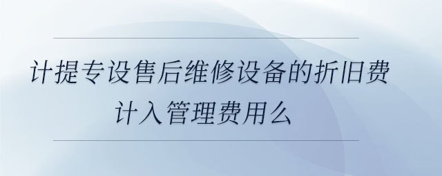 計提專設(shè)售后維修設(shè)備的折舊費計入管理費用么