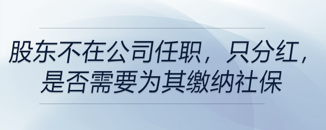 股東不在公司任職,，只分紅，是否需要為其繳納社保