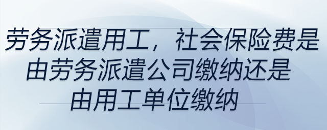 勞務(wù)派遣用工,，社會保險(xiǎn)費(fèi)是由勞務(wù)派遣公司繳納還是由用工單位繳納