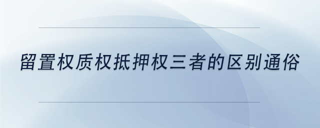 中級會計留置權(quán)質(zhì)權(quán)抵押權(quán)三者的區(qū)別通俗