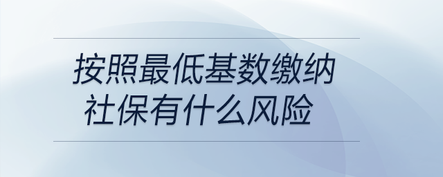 按照最低基數(shù)繳納社保有什么風(fēng)險(xiǎn)