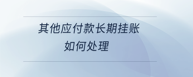 其他應(yīng)付款長(zhǎng)期掛賬如何處理