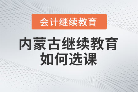 2024年內(nèi)蒙古會(huì)計(jì)繼續(xù)教育如何選課？