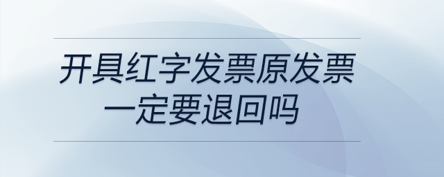 開具紅字發(fā)票原發(fā)票一定要退回嗎