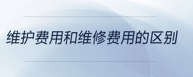 維護(hù)費(fèi)用和維修費(fèi)用的區(qū)別