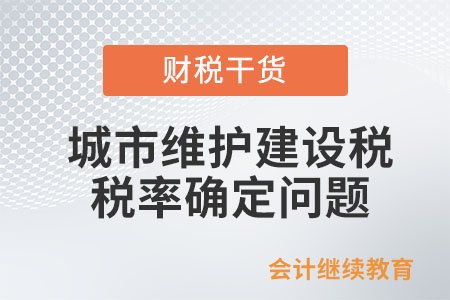 行政區(qū)劃變更,，如何確定城市維護(hù)建設(shè)稅的稅率,？