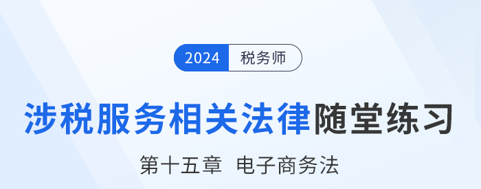 24年稅務(wù)師涉稅服務(wù)相關(guān)法律隨堂練習(xí)：第十五章電子商務(wù)法