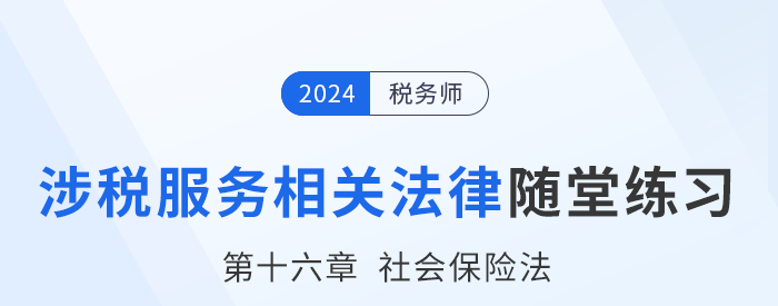 24年稅務(wù)師涉稅服務(wù)相關(guān)法律隨堂練習(xí)：第十六章社會(huì)保險(xiǎn)法