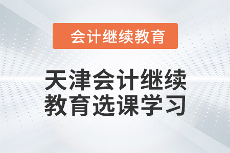 2024年天津會(huì)計(jì)繼續(xù)教育選課學(xué)習(xí)要求