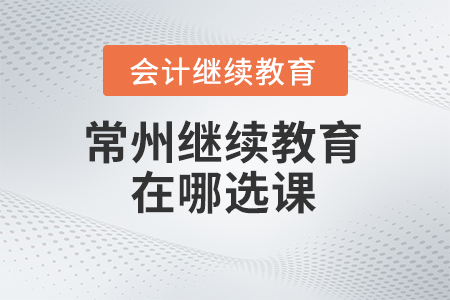 2024年常州會計繼續(xù)教育在哪選課,？