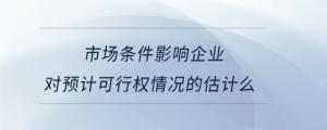 市場條件影響企業(yè)對預(yù)計可行權(quán)情況的估計么