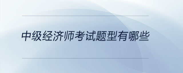 中級(jí)經(jīng)濟(jì)師考試題型有哪些