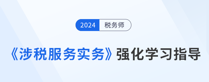稅務(wù)師美珊老師《涉稅服務(wù)實務(wù)》強化階段學(xué)習(xí)指導(dǎo),，考生速看！