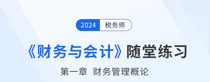 24年稅務(wù)師財務(wù)與會計隨堂練習：第一章財務(wù)管理概論