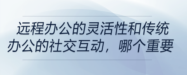 遠(yuǎn)程辦公的靈活性和傳統(tǒng)辦公的社交互動(dòng),，你覺(jué)得哪個(gè)更重要